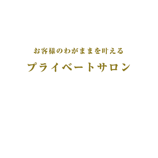 お客様のわがままを叶えるプライベートサロン