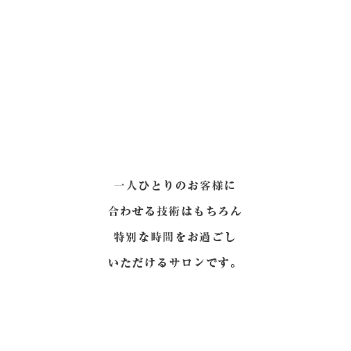 一人ひとりのお客様に合わせる技術はもちろん特別な時間をお過ごしいただけるさろんです。